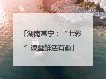 湖南常宁：“七彩”课堂鲜活有趣