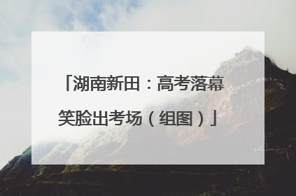 湖南新田：高考落幕 笑脸出考场（组图）