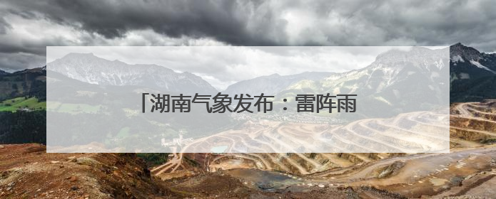 湖南气象发布：雷阵雨将至！最高36℃！