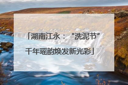 湖南江永：“洗泥节”千年瑶韵焕发新光彩