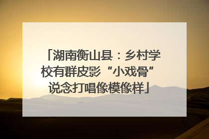 湖南衡山县：乡村学校有群皮影“小戏骨” 说念打唱像模像样
