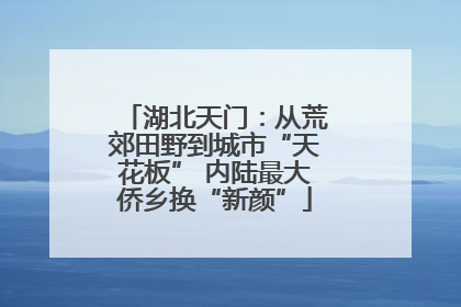 湖北天门：从荒郊田野到城市“天花板” 内陆最大侨乡换“新颜”