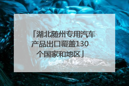 湖北随州专用汽车产品出口覆盖130个国家和地区