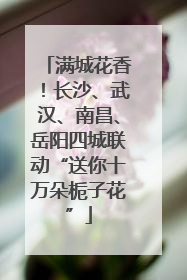 满城花香！长沙、武汉、南昌、岳阳四城联动“送你十万朵栀子花”
