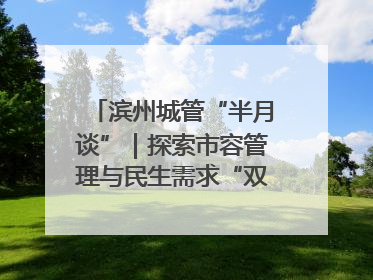 滨州城管“半月谈”｜探索市容管理与民生需求“双赢”新路径