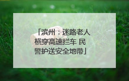 滨州：迷路老人横穿高速拦车 民警护送安全地带