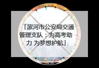 漯河市公安局交通管理支队：为高考助力 为梦想护航