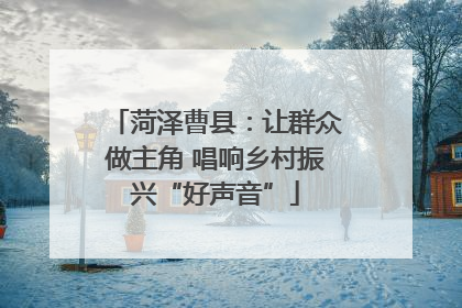 菏泽曹县：让群众做主角 唱响乡村振兴“好声音”