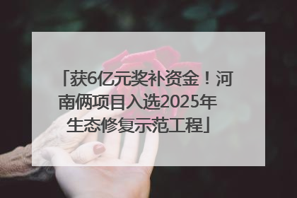 获6亿元奖补资金！河南俩项目入选2025年生态修复示范工程