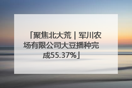 聚焦北大荒｜军川农场有限公司大豆播种完成55.37%