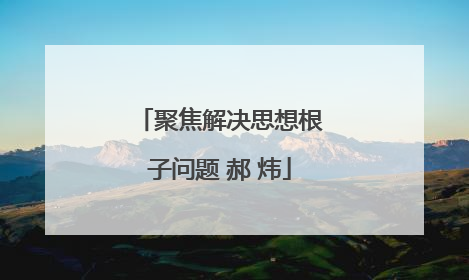 聚焦解决思想根子问题 郝 炜