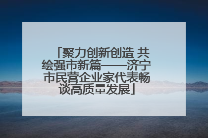 聚力创新创造 共绘强市新篇——济宁市民营企业家代表畅谈高质量发展