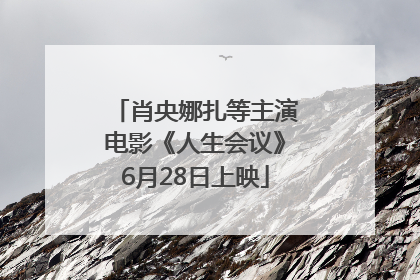 肖央娜扎等主演电影《人生会议》6月28日上映
