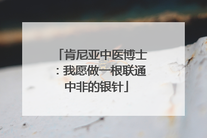 肯尼亚中医博士：我愿做一根联通中非的银针