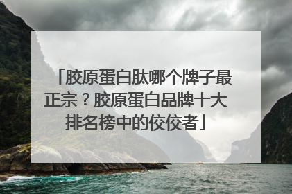 胶原蛋白肽哪个牌子最正宗？胶原蛋白品牌十大排名榜中的佼佼者