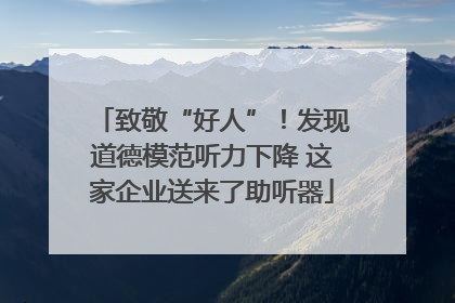 致敬“好人”！发现道德模范听力下降 这家企业送来了助听器