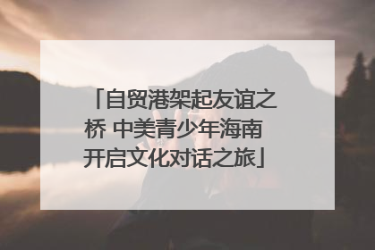 自贸港架起友谊之桥 中美青少年海南开启文化对话之旅