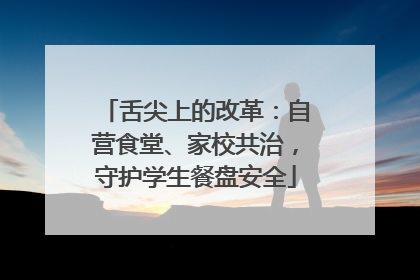 舌尖上的改革：自营食堂、家校共治，守护学生餐盘安全