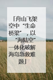 舟山飞架空中“生命桥梁”，以“海陆空”一体化破解海岛急救难题