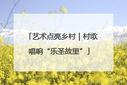 艺术点亮乡村｜村歌唱响“乐圣故里”