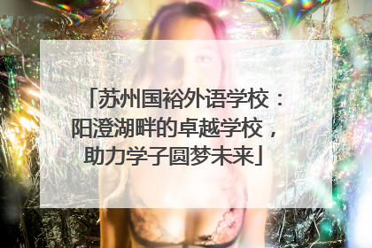 苏州国裕外语学校：阳澄湖畔的卓越学校，助力学子圆梦未来