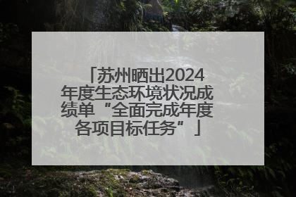 苏州晒出2024年度生态环境状况成绩单“全面完成年度各项目标任务”