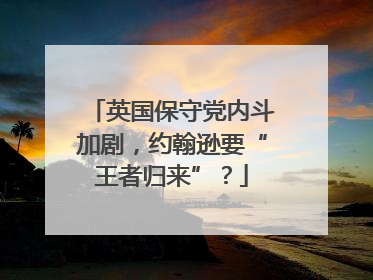 英国保守党内斗加剧，约翰逊要“王者归来”？