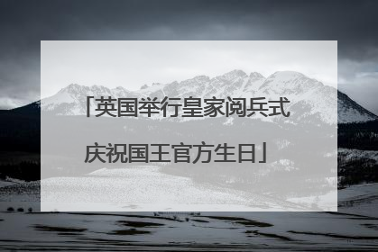 英国举行皇家阅兵式庆祝国王官方生日