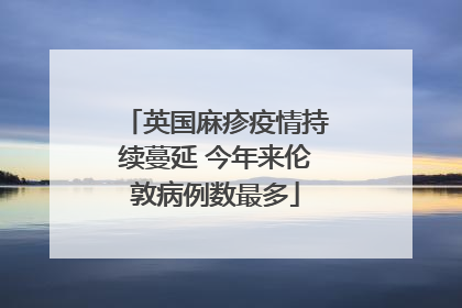 英国麻疹疫情持续蔓延 今年来伦敦病例数最多