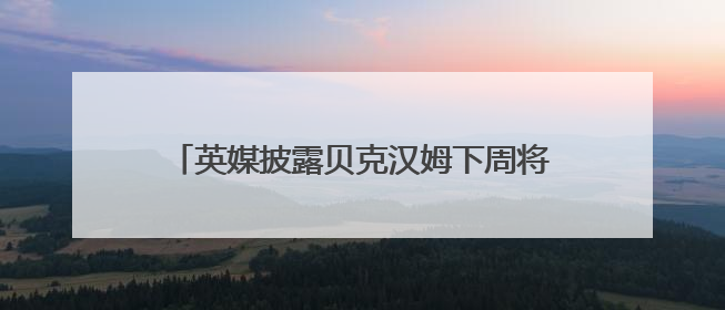 英媒披露贝克汉姆下周将获封“爵士”，白金汉宫与首相办公室暂未回应