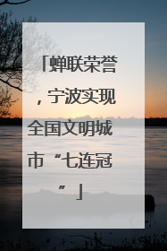 蝉联荣誉，宁波实现全国文明城市“七连冠”