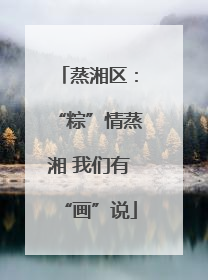 蒸湘区：“粽”情蒸湘 我们有“画”说