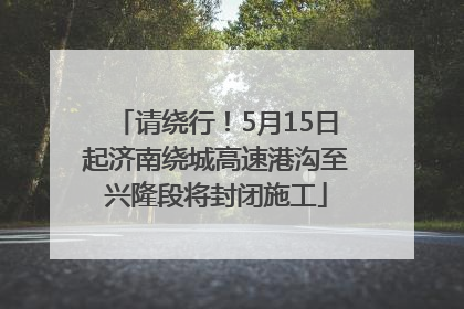 请绕行！5月15日起济南绕城高速港沟至兴隆段将封闭施工