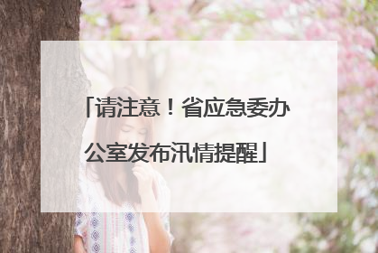 请注意！省应急委办公室发布汛情提醒