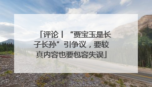 评论丨“贾宝玉是长子长孙”引争议，要较真内容也要包容失误