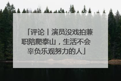 评论丨演员没戏拍兼职陪爬泰山，生活不会辜负乐观努力的人