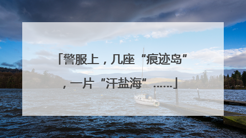 警服上，几座“痕迹岛”，一片“汗盐海”……