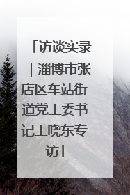 访谈实录｜淄博市张店区车站街道党工委书记王晓东专访