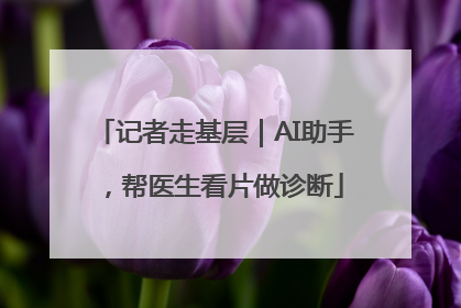 记者走基层｜AI助手，帮医生看片做诊断