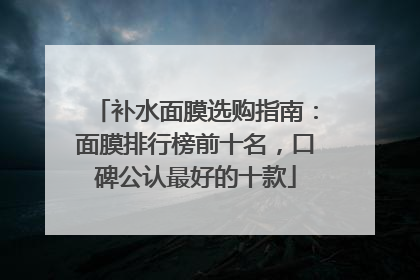 补水面膜选购指南：面膜排行榜前十名，口碑公认最好的十款