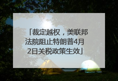 裁定越权，美联邦法院阻止特朗普4月2日关税政策生效