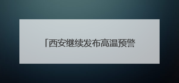 西安继续发布高温预警！陕西：局地短时暴雨、雷暴大风或小冰雹