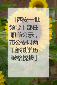 西安一批领导干部任职前公示，市公安局两干部拟学历破格提拔