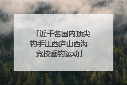 近千名国内顶尖钓手江西庐山西海竞技垂钓运动