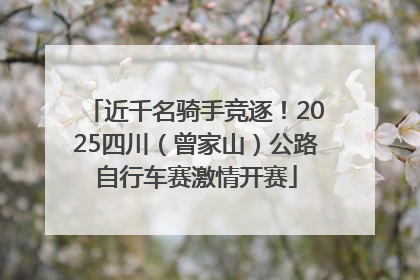 近千名骑手竞逐！2025四川（曾家山）公路自行车赛激情开赛