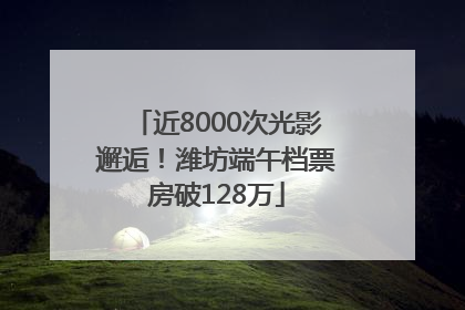 近8000次光影邂逅！潍坊端午档票房破128万