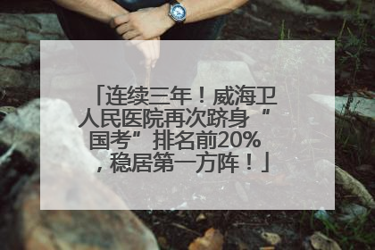 连续三年！威海卫人民医院再次跻身“国考”排名前20%，稳居第一方阵！