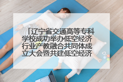 辽宁省交通高等专科学校成功举办低空经济行业产教融合共同体成立大会暨共建低空经济产教融合新生态论坛