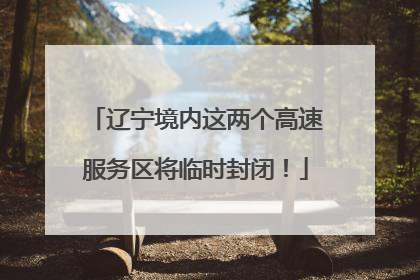 辽宁境内这两个高速服务区将临时封闭！
