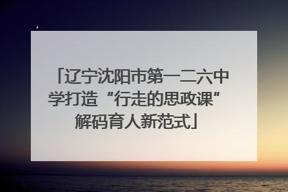 辽宁沈阳市第一二六中学打造“行走的思政课” 解码育人新范式